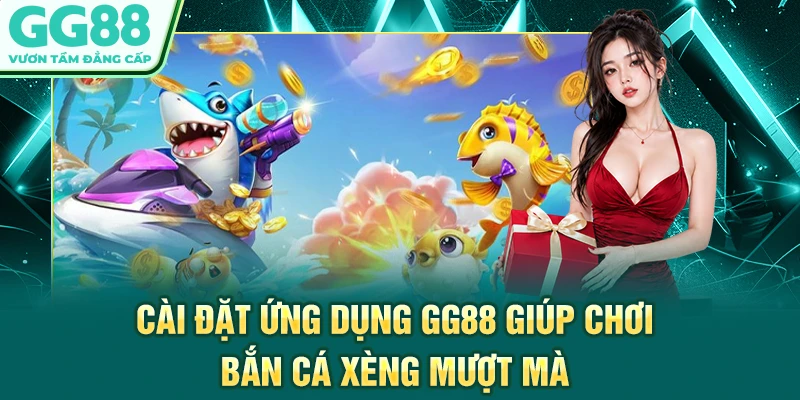Cài đặt ứng dụng GG88 giúp chơi bắn cá xèng mượt mà