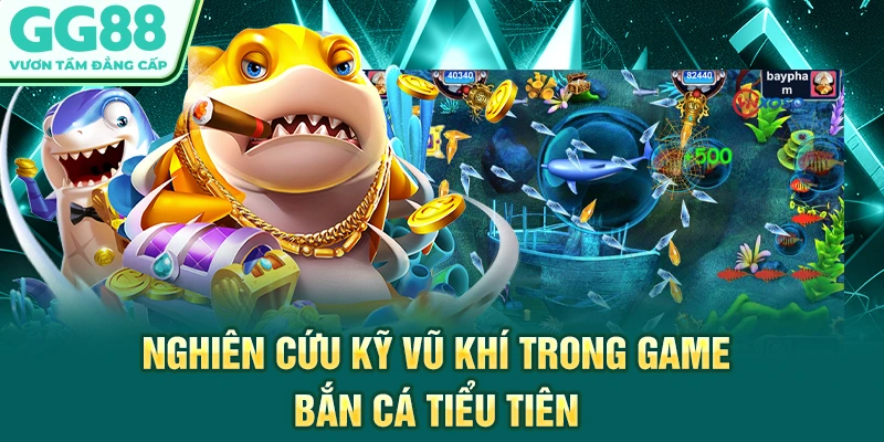 Nghiên cứu kỹ vũ khí trong game bắn cá tiểu tiên 
