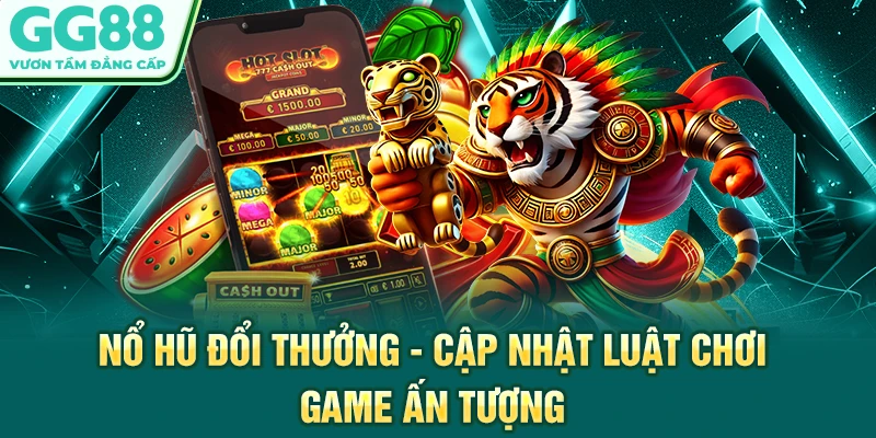 Nổ Hũ Đổi Thưởng - Cập Nhật Luật Chơi, Game Ấn Tượng